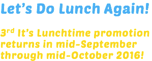 Let’s Do Lunch Again! 3rd It’s Lunchtime promotion returns in mid-September through mid-October 2016!