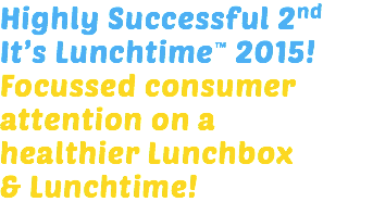 Highly Successful 2nd It’s Lunchtime™ 2015! Focussed consumer attention on a healthier Lunchbox & Lunchtime!